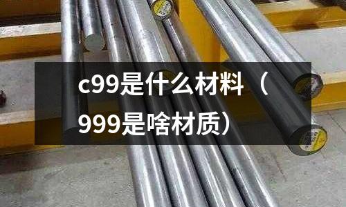 c99是什么材料（999是啥材質）