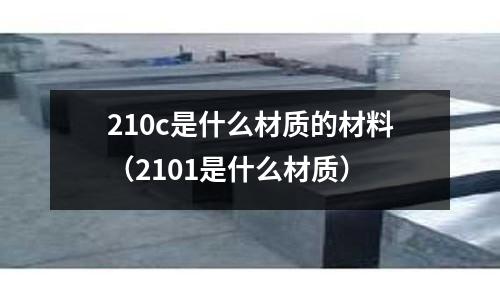 210c是什么材質(zhì)的材料（2101是什么材質(zhì)）
