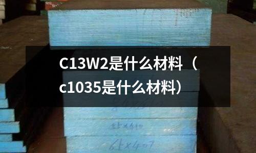 C13W2是什么材料(c1035是什么材料)