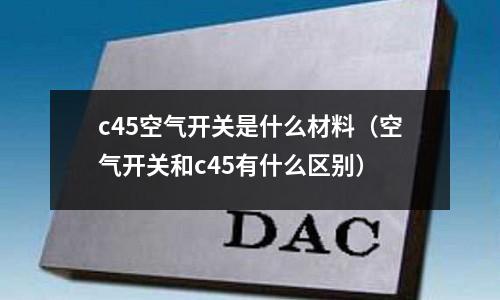 c45空氣開關是什么材料(空氣開關和c45有什么區別)