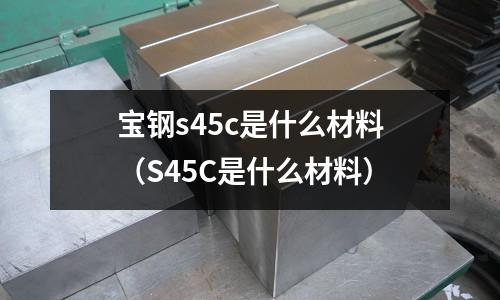 寶鋼s45c是什么材料(S45C是什么材料)