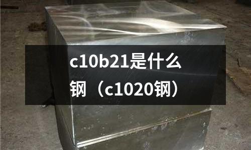 c10b21是什么鋼(c1020鋼)