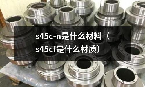 s45c-n是什么材料（s45cf是什么材質(zhì)）