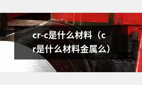 cr-c是什么材料(cr是什么材料金屬么)
