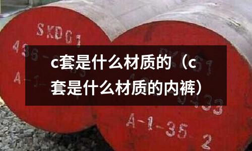 c套是什么材質的(c套是什么材質的內褲)