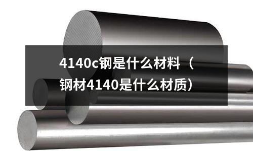 4140c鋼是什么材料(鋼材4140是什么材質)