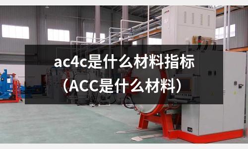 ac4c是什么材料指標（ACC是什么材料）