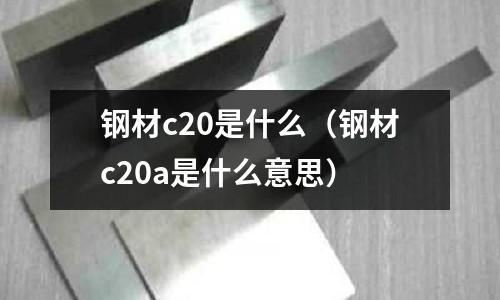 鋼材c20是什么(鋼材c20a是什么意思)