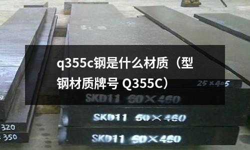 q355c鋼是什么材質(zhì)（型鋼材質(zhì)牌號 Q355C）