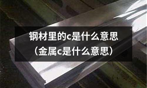 鋼材里的c是什么意思(金屬c是什么意思)