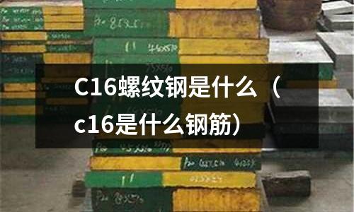 C16螺紋鋼是什么(c16是什么鋼筋)