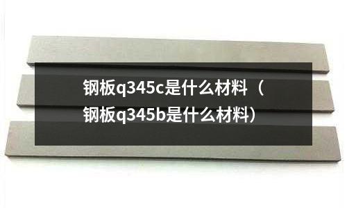 鋼板q345c是什么材料（鋼板q345b是什么材料）