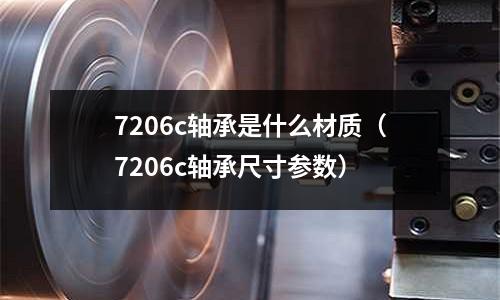 7206c軸承是什么材質(zhì)（7206c軸承尺寸參數(shù)）