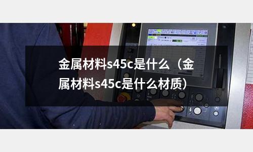 金屬材料s45c是什么(金屬材料s45c是什么材質)
