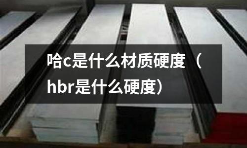 哈c是什么材質(zhì)硬度(hbr是什么硬度)