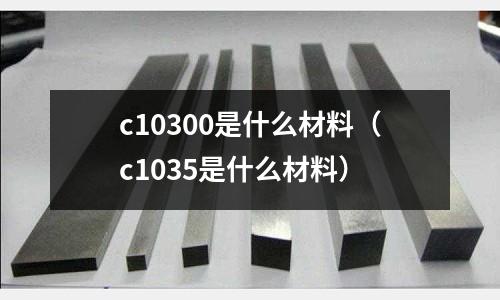 c10300是什么材料(c1035是什么材料)