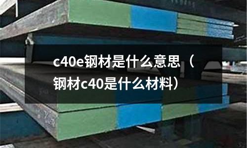 c40e鋼材是什么意思(鋼材c40是什么材料)