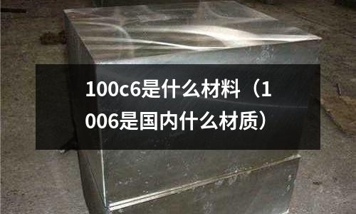 100c6是什么材料(1006是國內(nèi)什么材質(zhì))