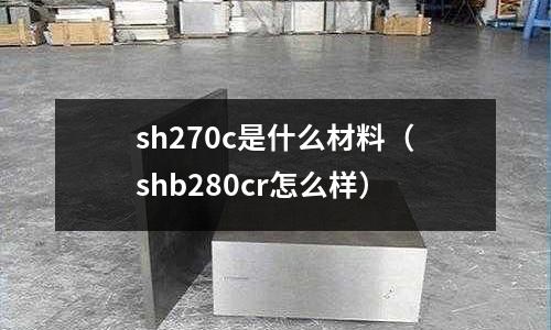 sh270c是什么材料(shb280cr怎么樣)