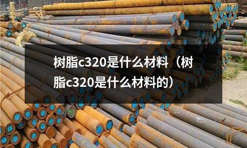 樹脂c320是什么材料(樹脂c320是什么材料的)