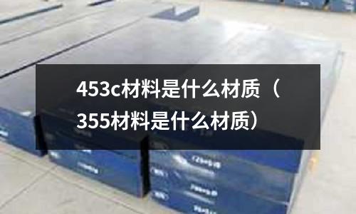 453c材料是什么材質(355材料是什么材質)