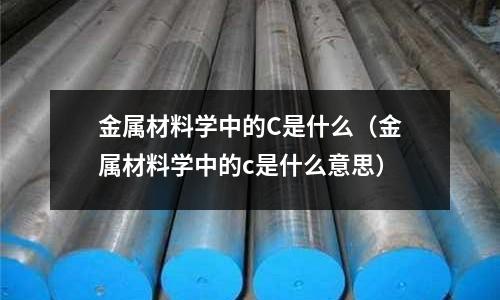 金屬材料學中的C是什么(金屬材料學中的c是什么意思)