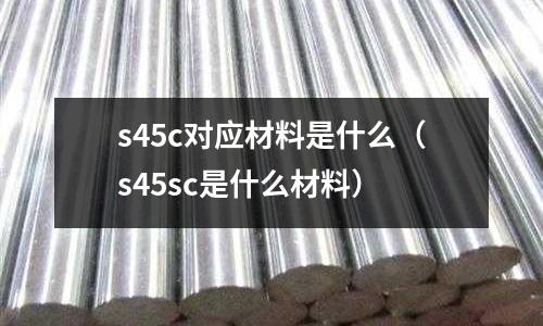 s45c對應材料是什么(s45sc是什么材料)