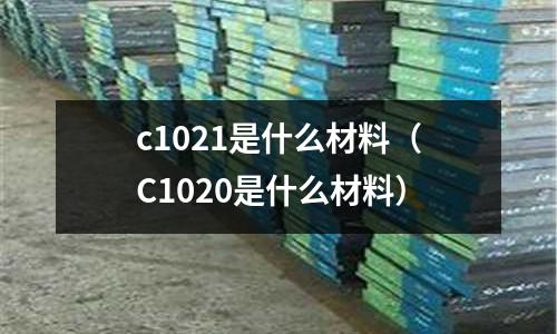 c1021是什么材料(C1020是什么材料)