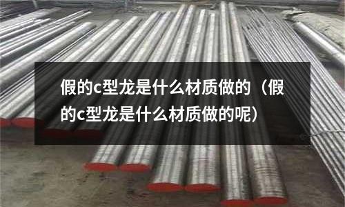 假的c型龍是什么材質(zhì)做的(假的c型龍是什么材質(zhì)做的呢)