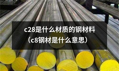 c28是什么材質(zhì)的鋼材料（c8鋼材是什么意思）