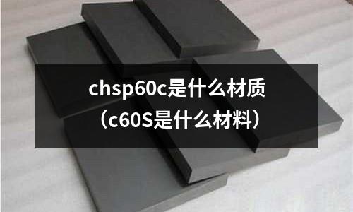 chsp60c是什么材質(c60S是什么材料)