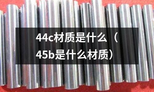 44c材質(zhì)是什么(45b是什么材質(zhì))