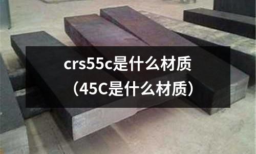 crs55c是什么材質(zhì)（45C是什么材質(zhì)）