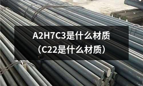 A2H7C3是什么材質(C22是什么材質)