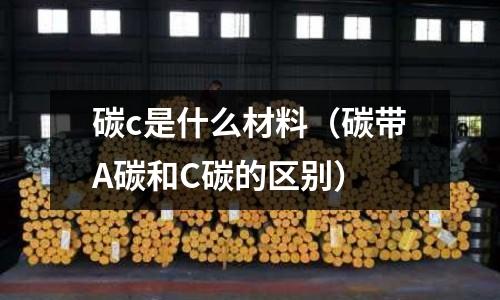 碳c是什么材料(碳帶A碳和C碳的區(qū)別)