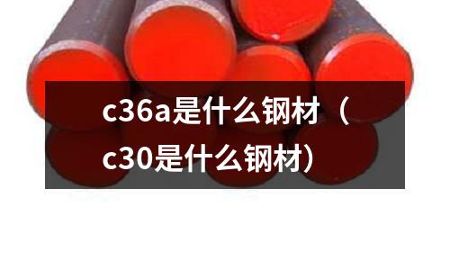c36a是什么鋼材(c30是什么鋼材)