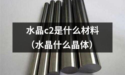 水晶c2是什么材料（水晶什么晶體）
