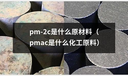 pm-2c是什么原材料(pmac是什么化工原料)