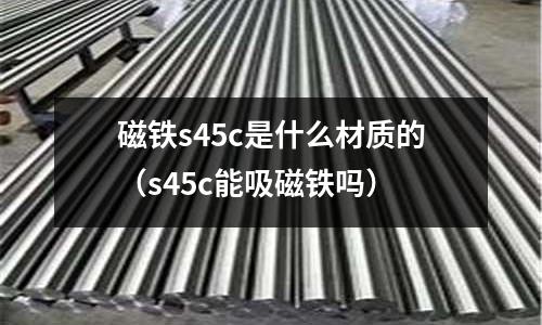 磁鐵s45c是什么材質的(s45c能吸磁鐵嗎)