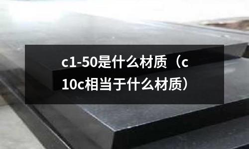 c1-50是什么材質(zhì)（c10c相當于什么材質(zhì)）
