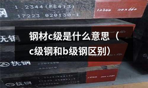 鋼材c級(jí)是什么意思(c級(jí)鋼和b級(jí)鋼區(qū)別)