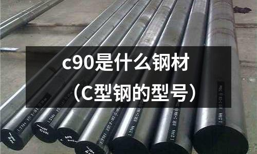 c90是什么鋼材(C型鋼的型號)