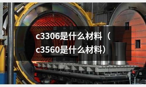 c3306是什么材料（c3560是什么材料）