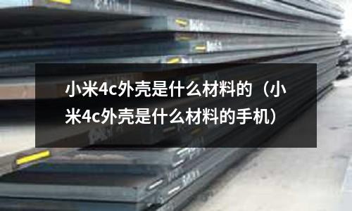 小米4c外殼是什么材料的(小米4c外殼是什么材料的手機)