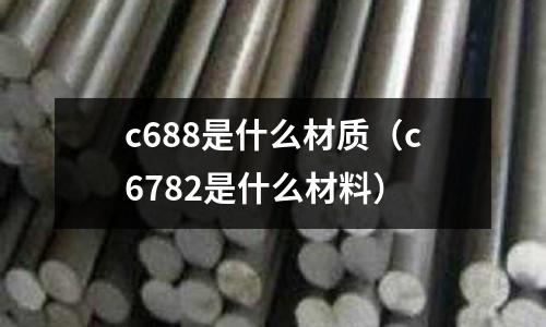 c688是什么材質(zhì)(c6782是什么材料)