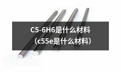 C5-6H6是什么材料(c55e是什么材料)