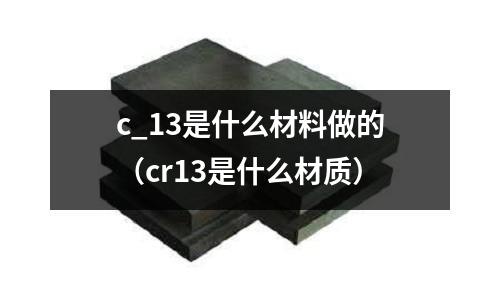 c_13是什么材料做的（cr13是什么材質(zhì)）