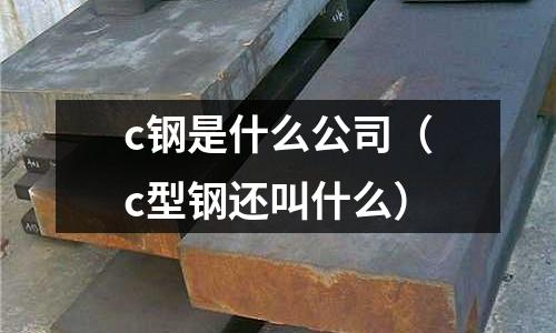 c鋼是什么公司(c型鋼還叫什么)