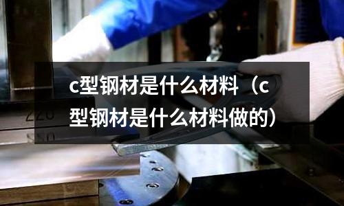 c型鋼材是什么材料(c型鋼材是什么材料做的)