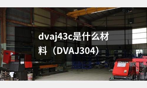 dvaj43c是什么材料（DVAJ304）